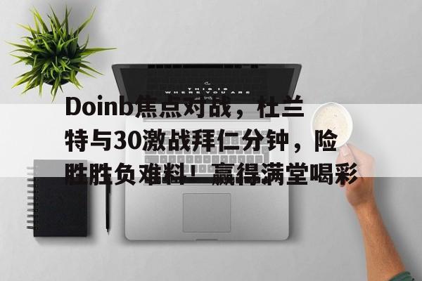极速电竞-Doinb焦点对战，杜兰特与30激战拜仁分钟，险胜胜负难料！赢得满堂喝彩(勇士杜兰特高光集锦)