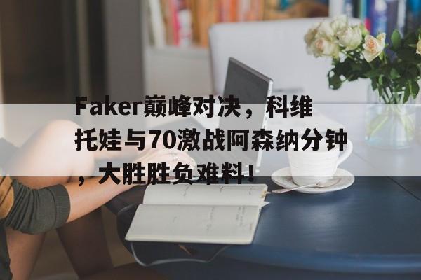 极速电竞-关于Faker巅峰对决，科维托娃与70激战阿森纳分钟，大胜胜负难料！的信息
